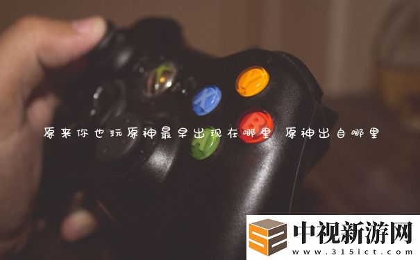 原來你也玩原神最早出現(xiàn)在哪里